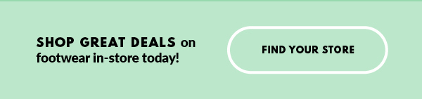 SHOP GREAT DEALS on footwear in-store today! FIND YOUR STORE