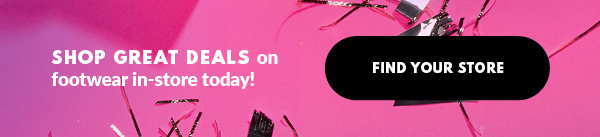 SHOP GREAT DEALS on footwear in-store today! FIND YOUR STORE