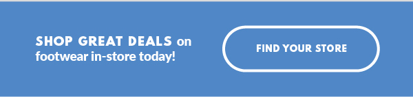 SHOP GREAT DEALS on footwear in-store today! FIND YOUR STORE