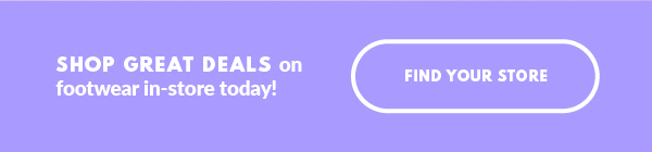 SHOP GREAT DEALS on footwear in-store today! FIND YOUR STORE