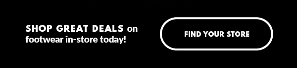 SHOP GREAT DEALS on footwear in-store today! FIND YOUR STORE