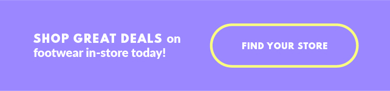SHOP GREAT DEALS on footwear in-store today! FIND YOUR STORE
