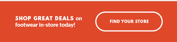SHOP GREAT DEALS on footwear in-store today! FIND YOUR STORE