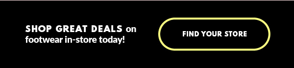 SHOP GREAT DEALS on footwear in-store today! FIND YOUR STORE
