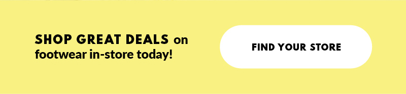 SHOP GREAT DEALS on footwear in-store today! FIND YOUR STORE