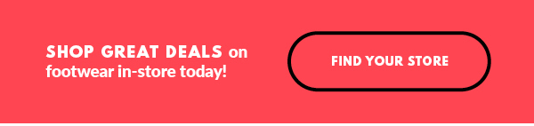 SHOP GREAT DEALS on footwear in-store today! FIND YOUR STORE