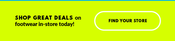 SHOP GREAT DEALS on footwear in-store today! FIND YOUR STORE