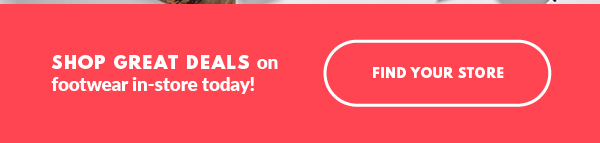 SHOP GREAT DEALS on footwear in-store today! FIND YOUR STORE