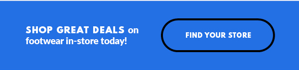 SHOP GREAT DEALS on footwear in-store today! FIND YOUR STORE