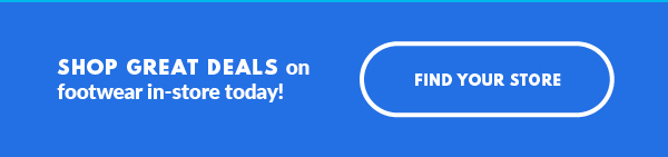 SHOP GREAT DEALS on footwear in-store today! FIND YOUR STORE