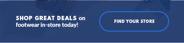 SHOP GREAT DEALS on footwear in-store today! FIND YOUR STORE