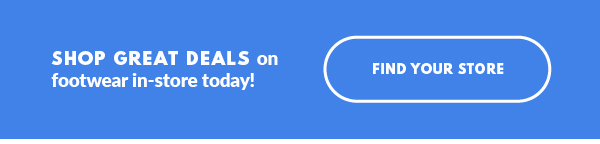 SHOP GREAT DEALS on footwear in-store today! FIND YOUR STORE