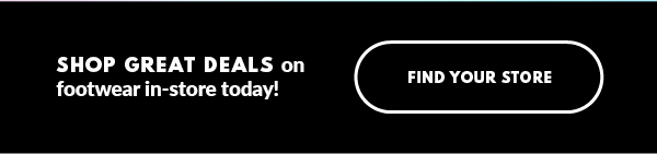 SHOP GREAT DEALS on footwear in-store today! FIND YOUR STORE