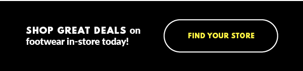 SHOP GREAT DEALS on footwear in-store today! FIND YOUR STORE