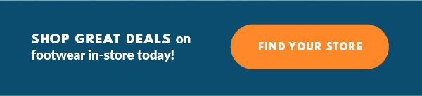 SHOP GREAT DEALS on footwear in-store today! FIND YOUR STORE
