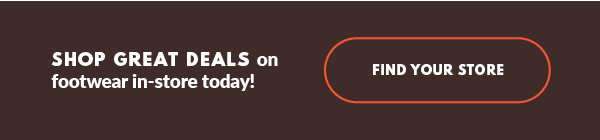 SHOP GREAT DEALS on footwear in-store today! FIND YOUR STORE