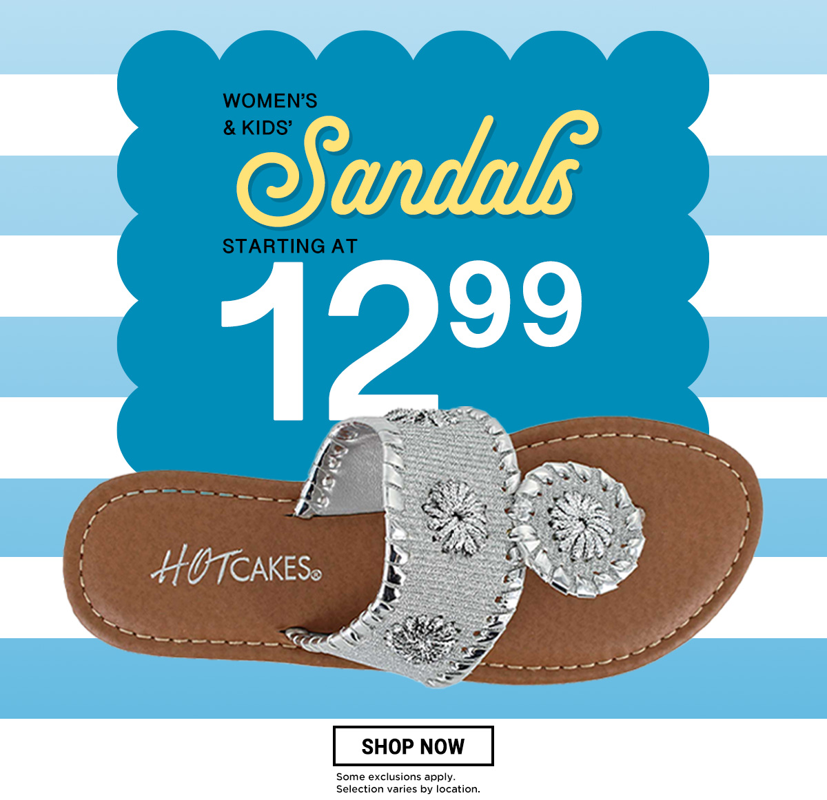 Shop Women's and Kids' Sandals starting at $12.99. Some exclusions apply. Selection varies by location.