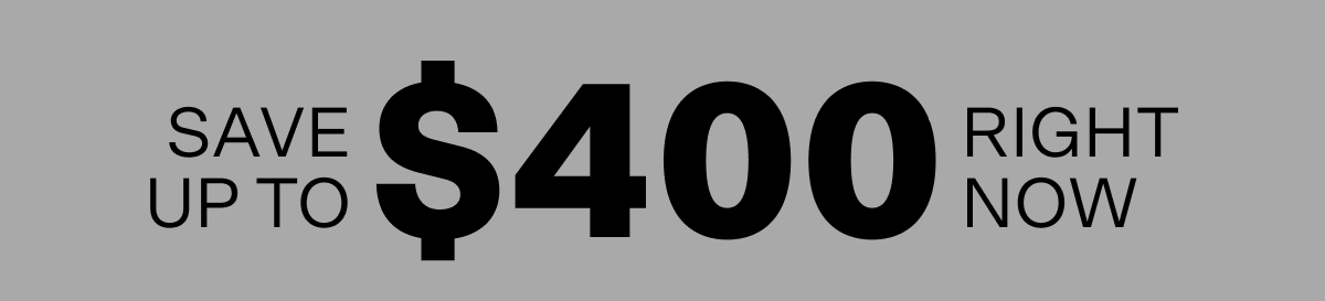 Save up to $400 right now!