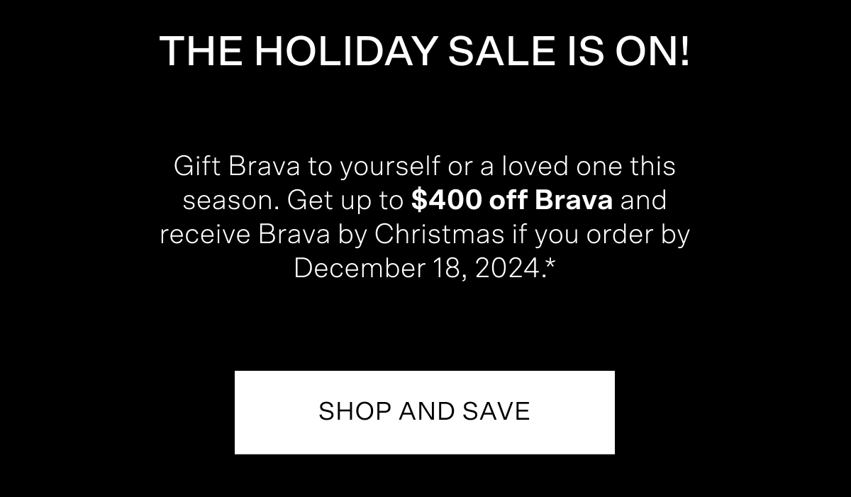 The Holiday Sale is on! Gift Brava to yourself or a loved one this season. Get up to $400 off Brava and receive Brava by Christmas if you order by December 18, 2024. Terms below. Tap to shop and save!