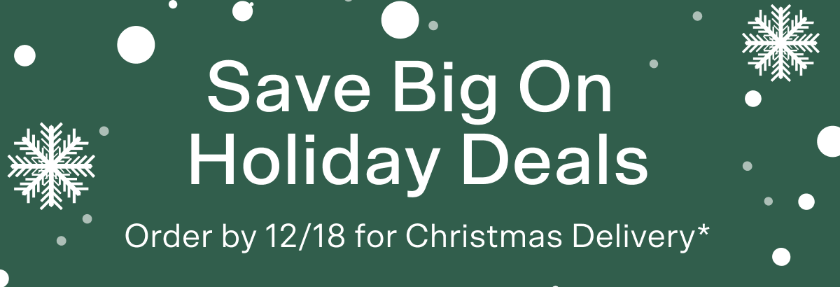 Save big on holiday deals. Order by 12/18 for Christmas Delivery*