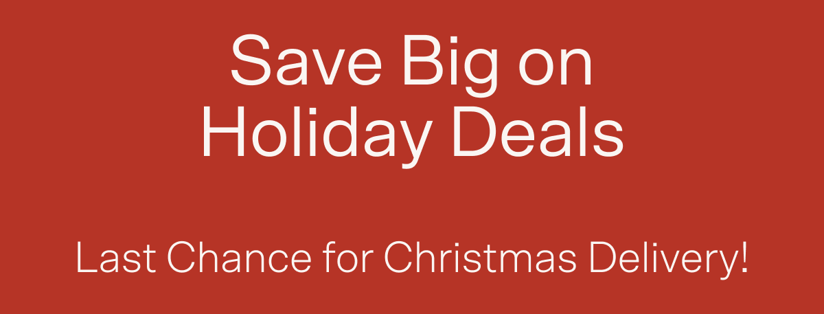 Save Big on Holiday Deals — Last chance for Christmas delivery!