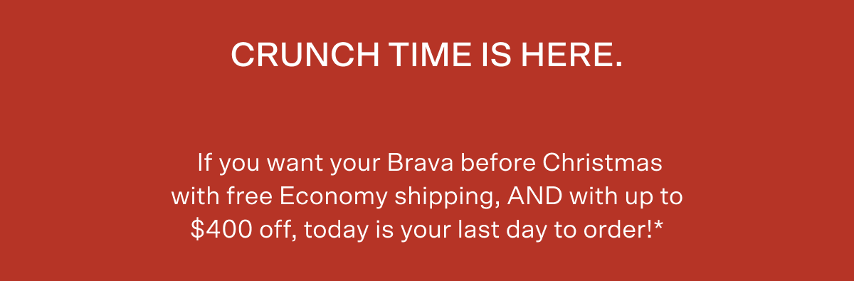 Crunch time is here. If you want your Brava before Christmas with free Economy shipping, AND with up to $400 off, today is your last day to order! Details below.