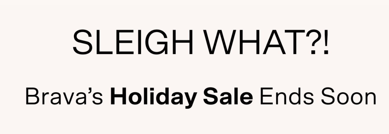 Sleigh what? Brava's holiday sale ends soon.
