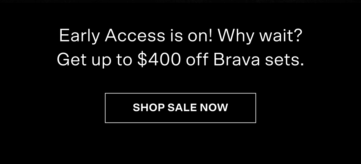 Early Access is on! Why wait? Get up to $400 off Brava sets. Shop sale now!
