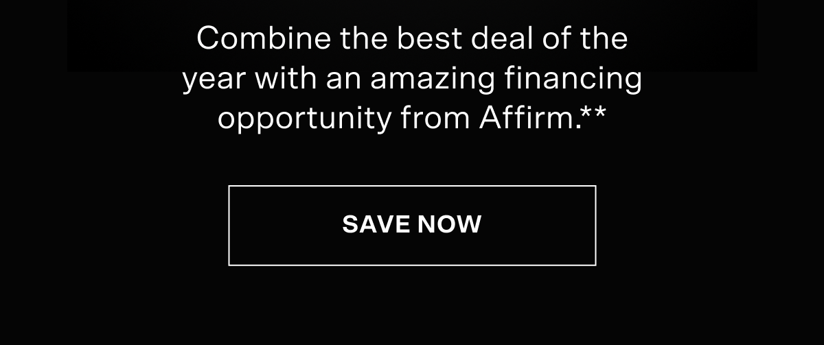 Combine the best deal of the year with an amazing financing opportunity from Affirm. Terms below. Save now!