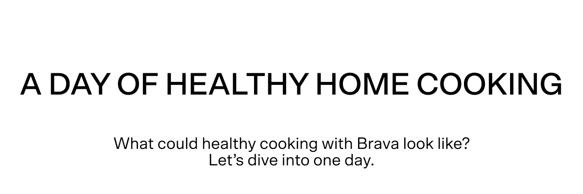 A day of healthy home cooking. What could healthy cooking with Brava look like? Let's dive into one day.