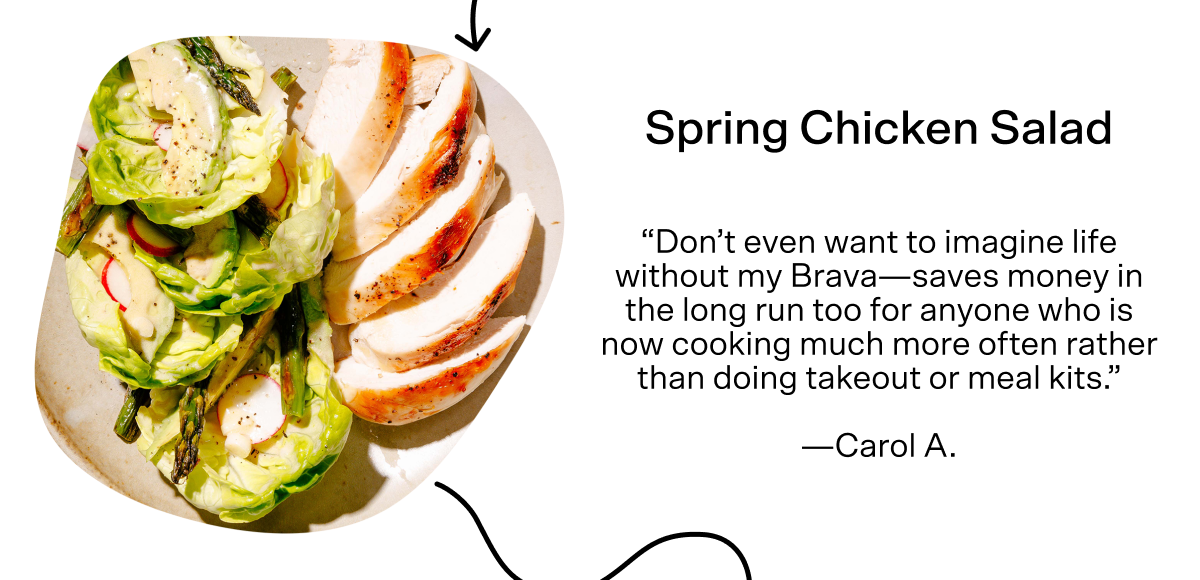 For lunch in our healthy day is a Spring Chicken Salad. Carol A said, "Don't even want to imagine life without my Brava—saves money in the long run too for anyone who is nw cooking much more often rather than doing takeout or meal kits." Tap here for the recipe.