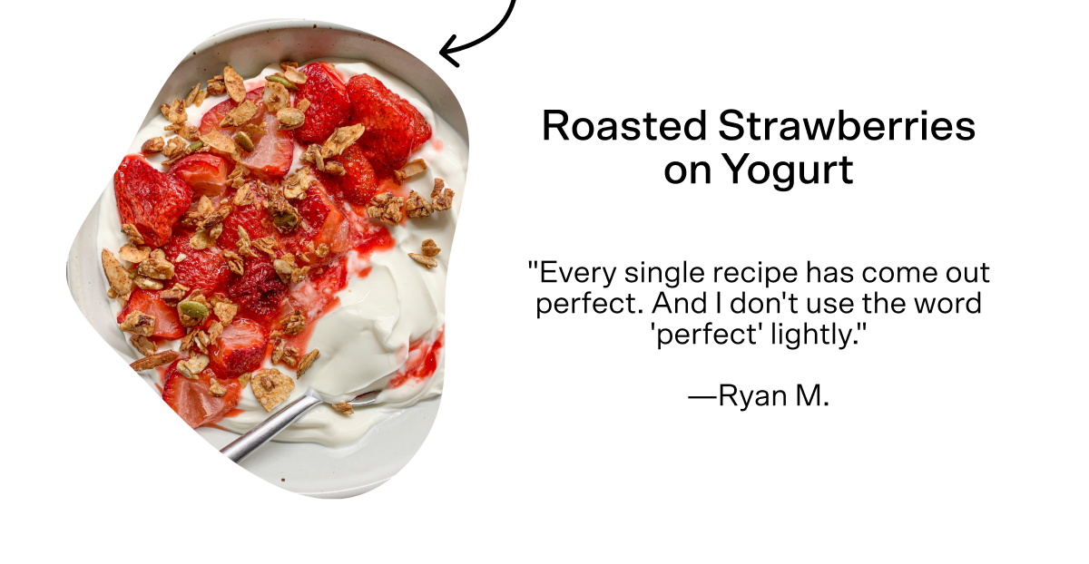 For dessert in our healthy day are Roasted Strawberries on yogurt. Tap here for the recipe. Ryan M said, "Every single recipe has come out perfect. And I don't use the word 'perfect' lightly."