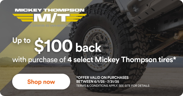Mickey Thompson Up to $100 back with purchase of 4 select Mickey Thompson tires* - *Offer valid on purchases between 6/1/25 to 7/31/25 Terms & conditions apply. See site for details.