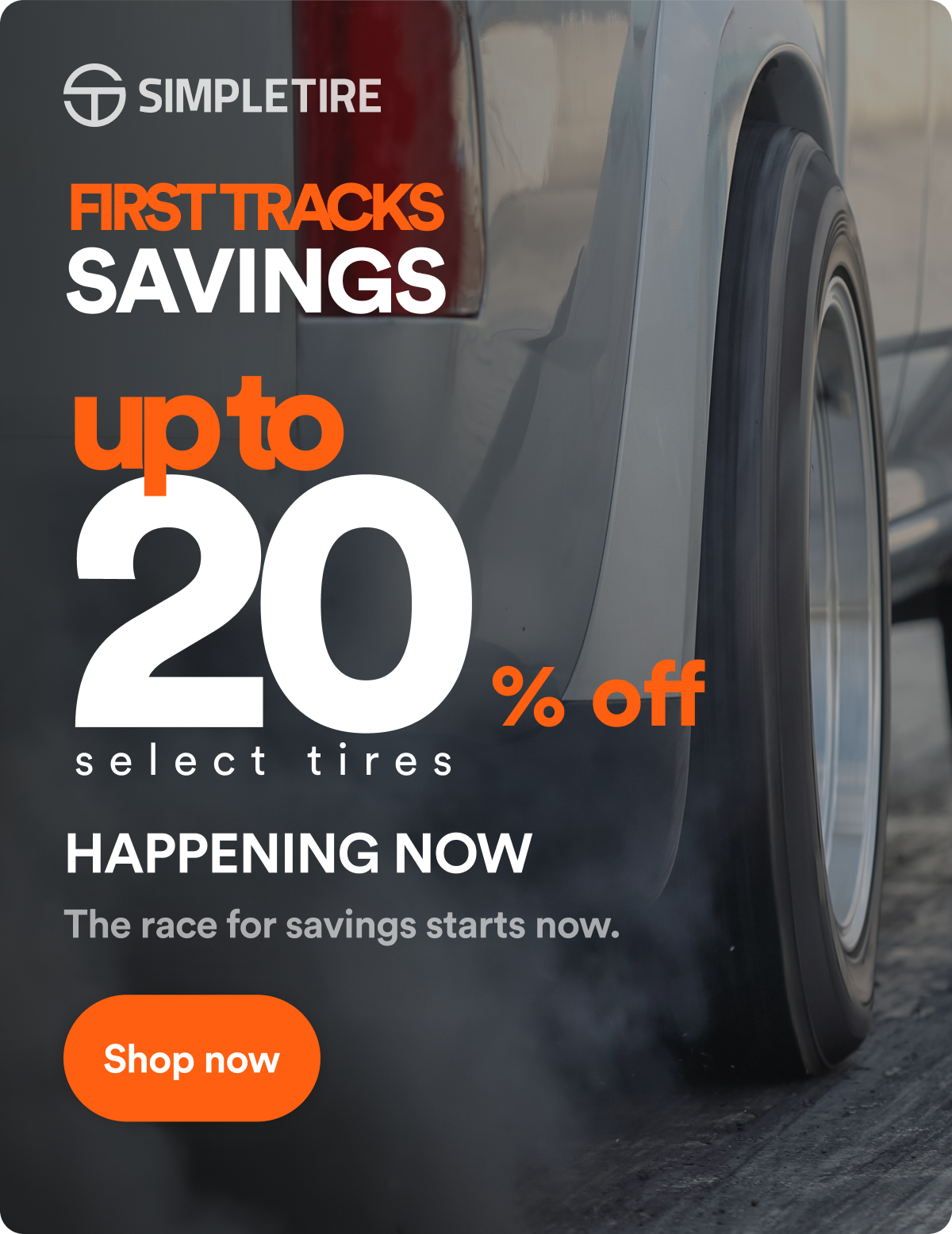 FIRST TRACKS SAVINGS 20 up to select tires % off HAPPENING NOW The race for savings starts now. Shop now.