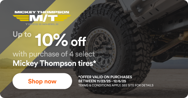 Up to 10% off with purchase of 4 select Mickey Thompson tires*. Shop now *offer valid on purchases between 11/23/25 - 12/6/25 Terms & Conditions apply. See site for details