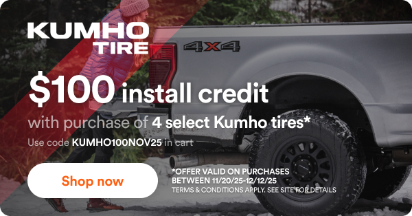 $100 install credit with purchase of 4 select Kumho tires*. Use code KUMHO100NOV25 in cart. Shop now *offer valid on purchases between 11/20/25-12/12/25. Terms & Conditions apply. See site for details