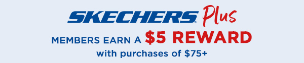SKECHERS PLUS MEMBERS EARN A $5 REWARD WITH PURCHASES OF $75+