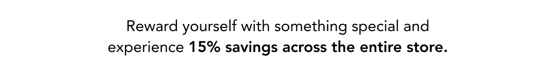 reward yourself with something special and experience 15% savings across the entire store.