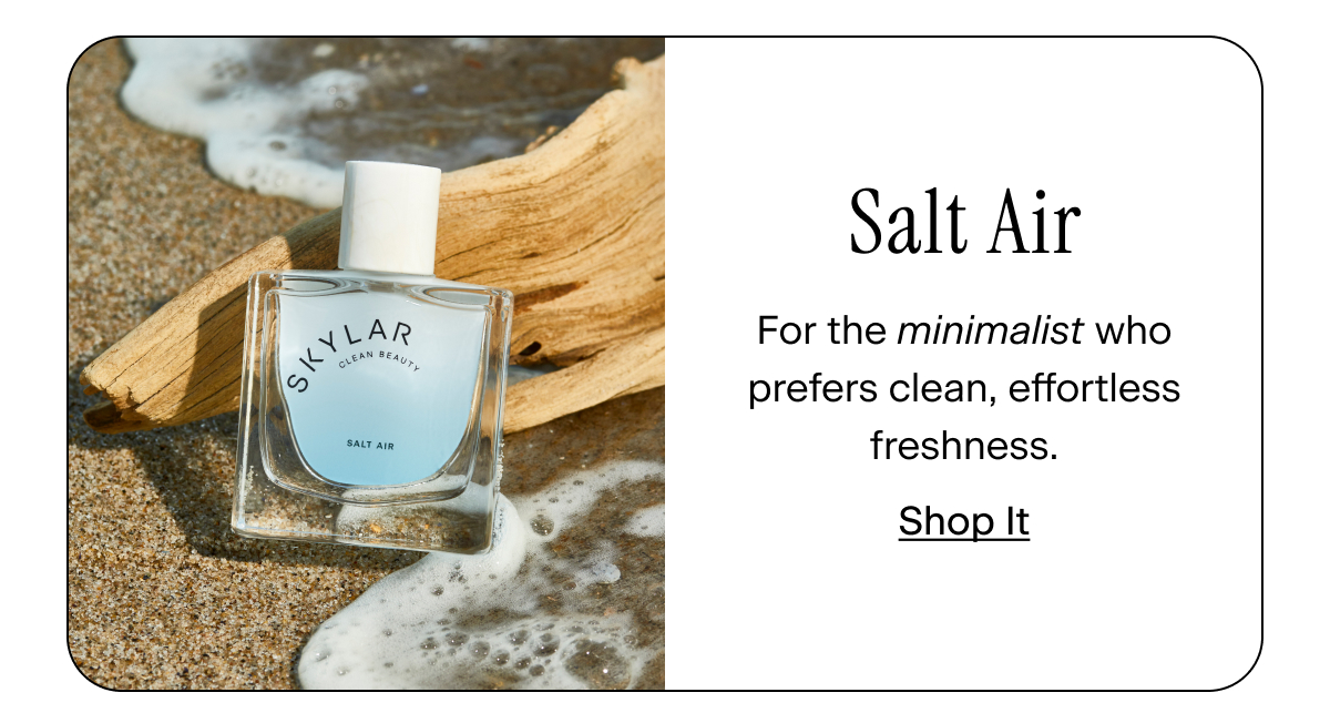Salt Air → for the minimalist who prefers clean, effortless freshness.