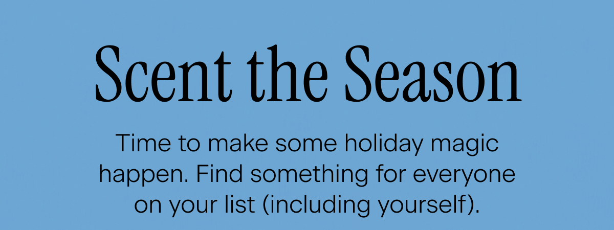 Scent the Season. Time to make some holiday magic happen. Find something for everyone on your list (including yourself).