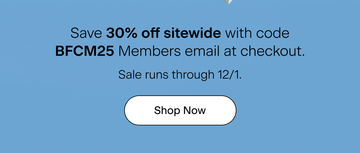 Save 30% off sitewide with code BFCM25 at checkout. Sale runs through 12/1. Shop Now