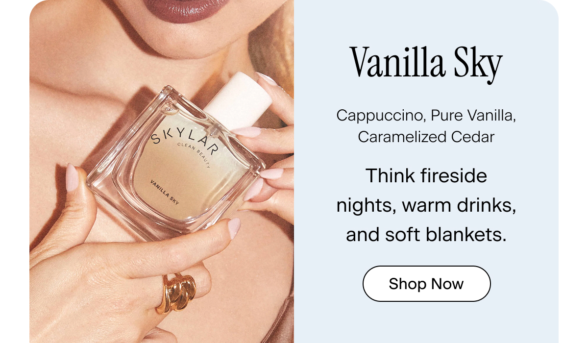 Vanilla Sky. cappuccino, pure vanilla, caramelized cedar. Think fireside nights, warm drinks, and soft blankets. Shop Now