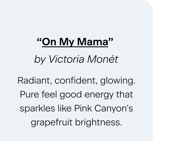 “On My Mama” by Victoria Monét Radiant, confident, glowing. Pure feel good energy that sparkles like Pink Canyon’s grapefruit brightness.