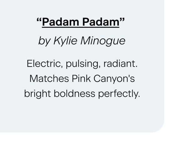 “Padam Padam” by Kylie Minogue Electric, pulsing, radiant. Matches Pink Canyon's bright boldness perfectly.