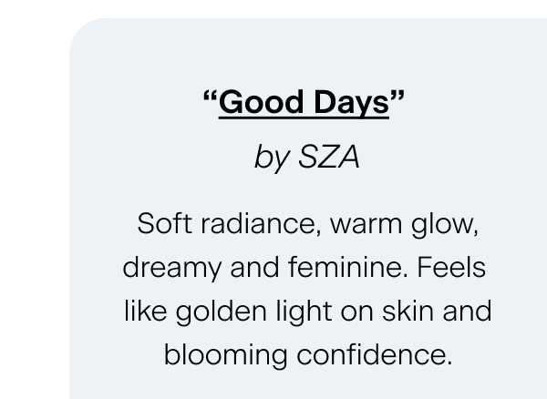 “Good Days” by SZA Soft radiance, warm glow, dreamy and feminine. Feels like golden light on skin and blooming confidence.