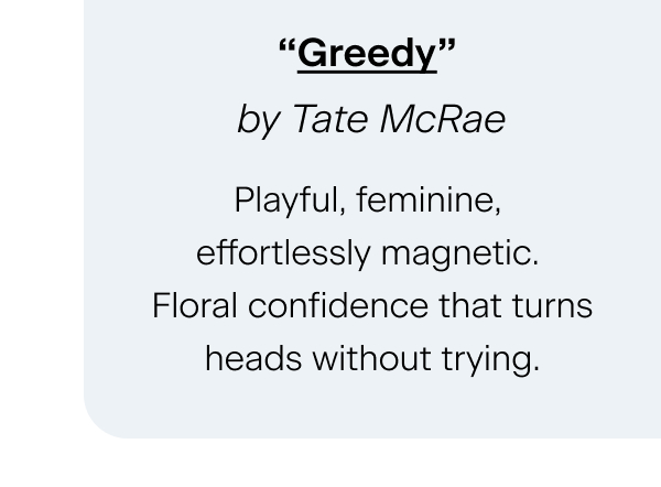 “Greedy” by Tate McRae Playful, feminine, effortlessly magnetic. Floral confidence that turns heads without trying.