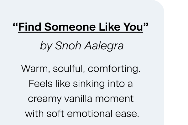 “Find Someone Like You” by Snoh Aalegra Warm, soulful, comforting. Feels like sinking into a creamy vanilla moment with soft emotional ease.