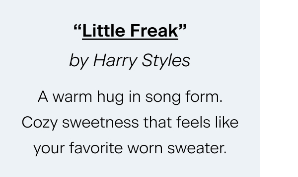 “Little Freak” by Harry Styles A warm hug in song form. Cozy sweetness that feels like your favorite worn sweater.