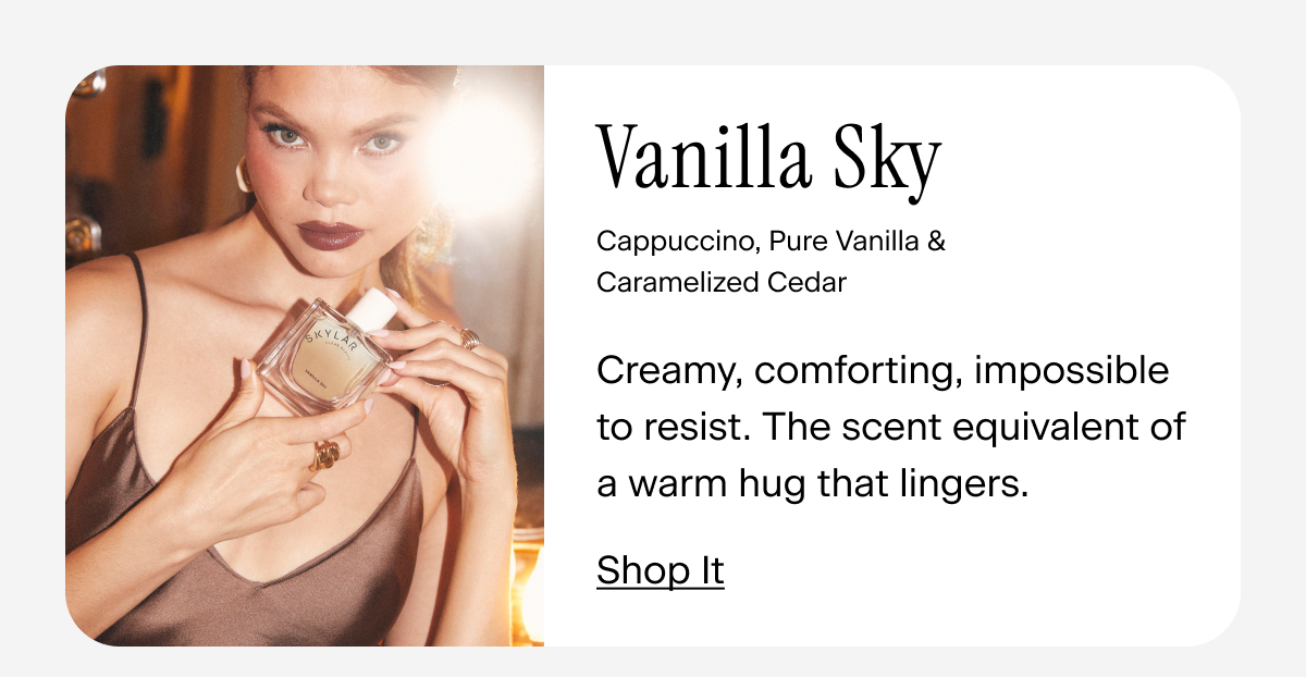 Vanilla Sky. Creamy, comforting, impossible to resist. The scent equivalent of a warm hug that lingers. Shop It