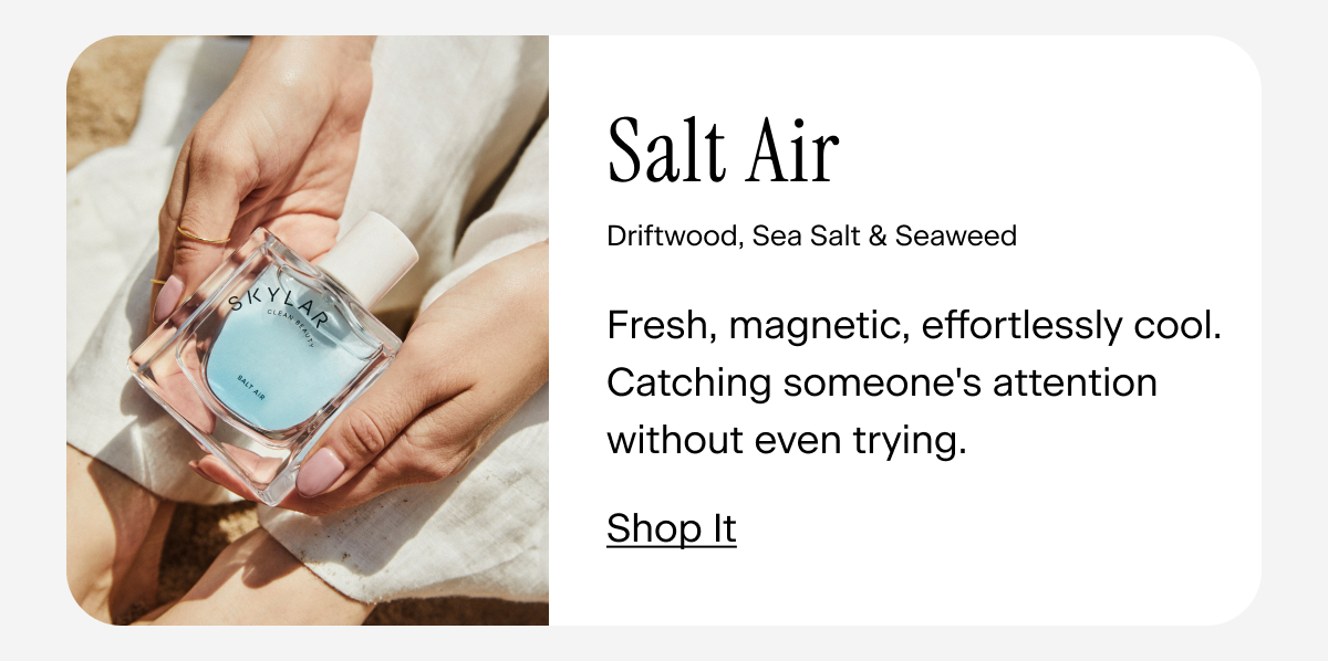 Salt Air. Fresh, magnetic, effortlessly cool. Catching someone's attention without even trying. Shop It